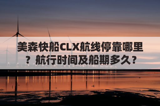 美森快船CLX航线停靠哪里?航行时间及船期多久?