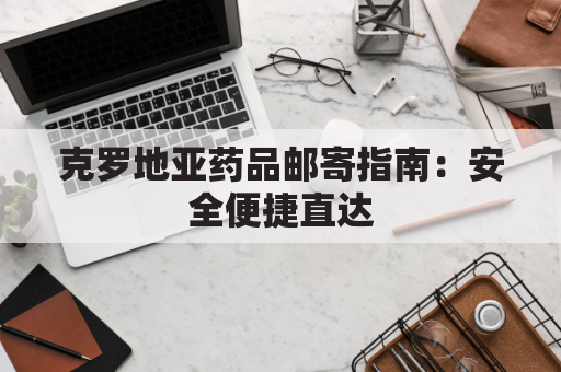 克罗地亚药品邮寄指南:安全便捷直达