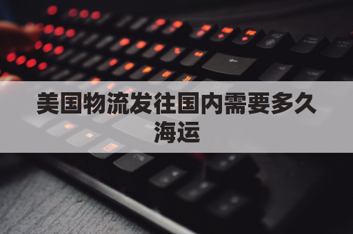 美国物流发往国内需要多久海运(美国国际物流多久可以到中国)
