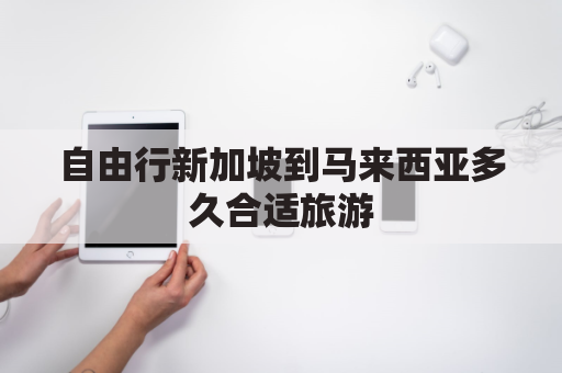 自由行新加坡到马来西亚多久合适旅游(新加坡到马来西亚坐车过去怎么办理签证)