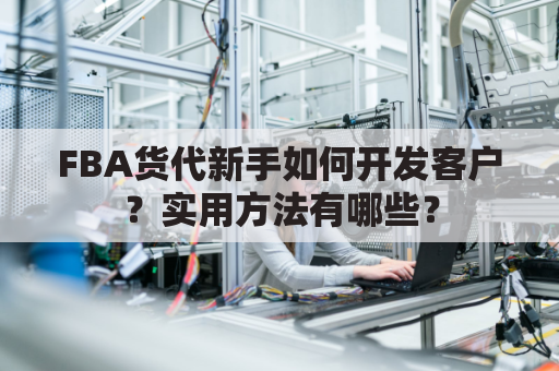 FBA货代新手如何开发客户?实用方法有哪些?