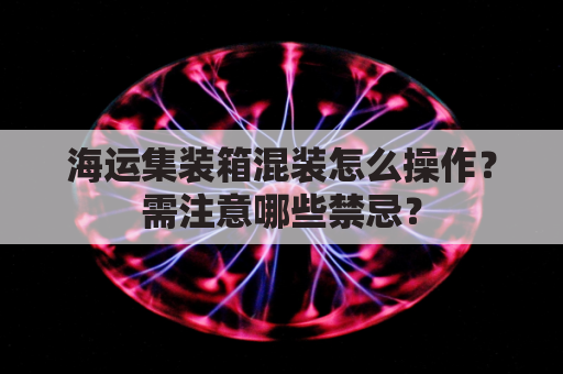 海运集装箱混装怎么操作?需注意哪些禁忌?