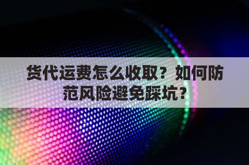 货代运费怎么收取?如何防范风险避免踩坑?