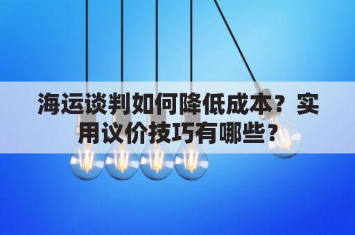 海运谈判如何降低成本?实用议价技巧有哪些?