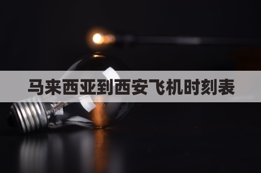 马来西亚到西安飞机时刻表(马来西亚到西安飞多久)