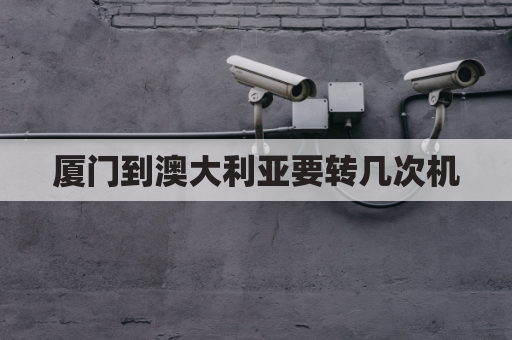 厦门到澳大利亚要转几次机(厦门到澳大利亚墨尔本多少公里)