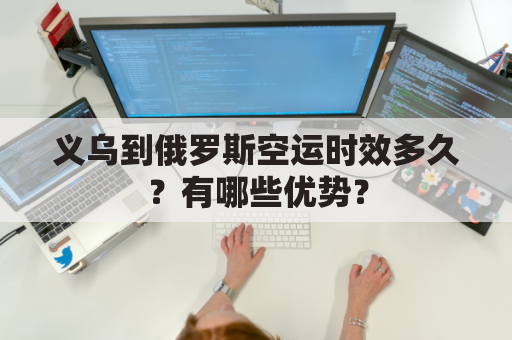 义乌到俄罗斯空运时效多久?有哪些优势?