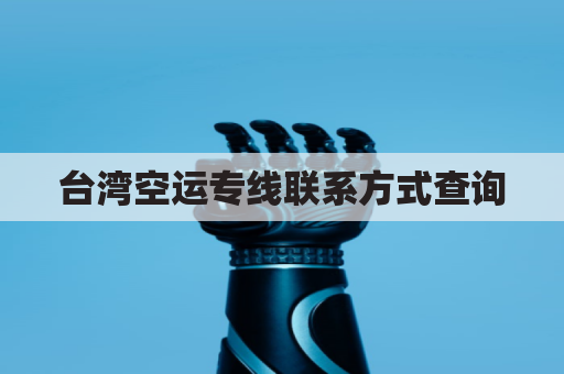 台湾空运专线联系方式查询(台湾空运国际物流集团)