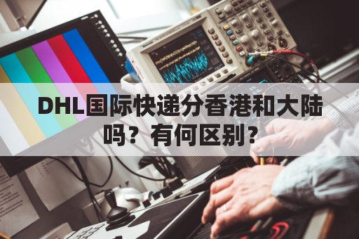 DHL国际快递分香港和大陆吗?有何区别?