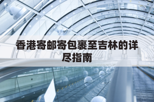 香港寄邮寄包裹至吉林的详尽指南