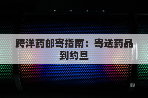 跨洋药邮寄指南:寄送药品到约旦