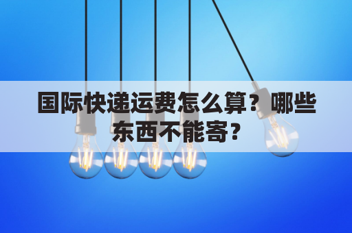 国际快递运费怎么算?哪些东西不能寄?