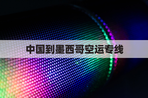 中国到墨西哥空运专线(中国到墨西哥空运专线电话)