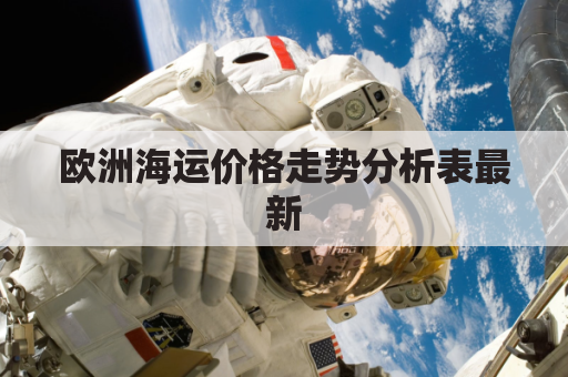 欧洲海运价格走势分析表最新(欧洲线海运费价格走势)