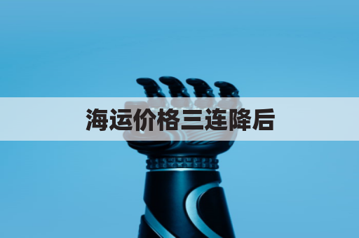 海运价格三连降后,7月GRI能否提振?未来走势如何?