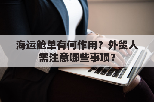 海运舱单有何作用?外贸人需注意哪些事项?