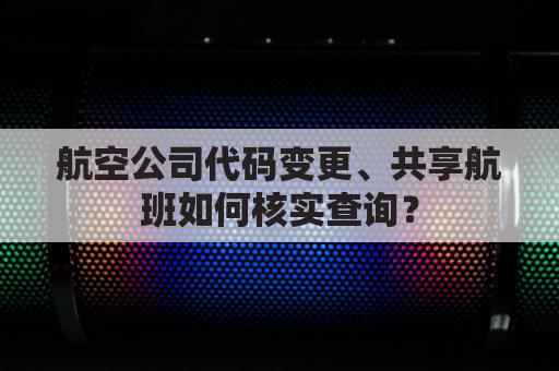 航空公司代码变更、共享航班如何核实查询?