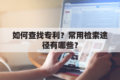 如何查找专利?常用检索途径有哪些?