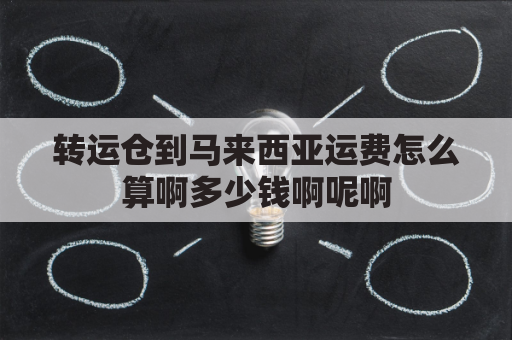 转运仓到马来西亚运费怎么算啊多少钱啊呢啊(马来西亚转运中国公司)