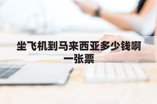 坐飞机到马来西亚多少钱啊一张票(到马来西亚的飞机票多少钱)