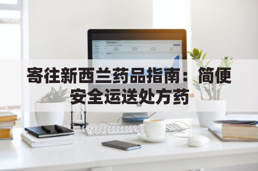 寄往新西兰药品指南:简便安全运送处方药
