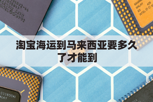淘宝海运到马来西亚要多久了才能到(淘宝海运到马来西亚要多久了才能到货)