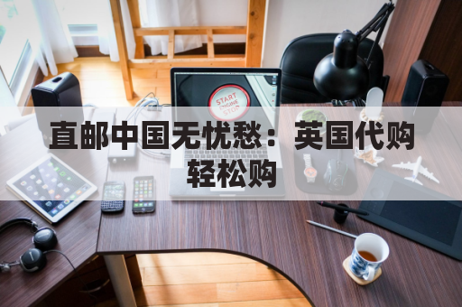 直邮中国无忧愁:英国代购轻松购