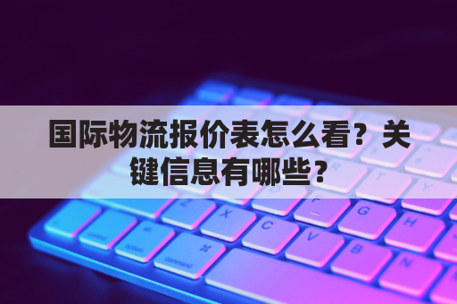 国际物流报价表怎么看?关键信息有哪些?