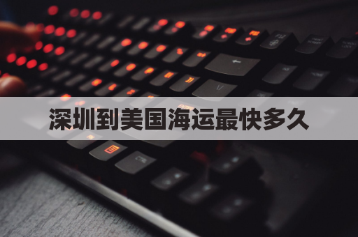 深圳到美国海运最快多久(深圳到美国海运最快多久到达)