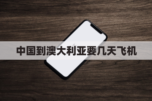中国到澳大利亚要几天飞机(中国到澳大利亚多长时间)