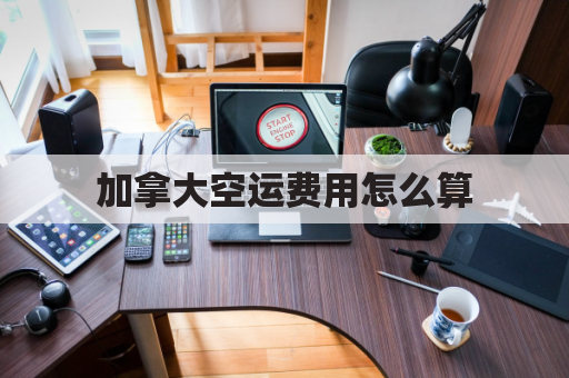 加拿大空运费用怎么算(加拿大空运快递)
