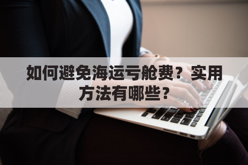 如何避免海运亏舱费?实用方法有哪些?