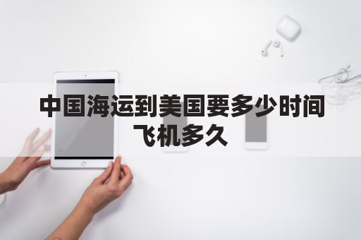 中国海运到美国要多少时间飞机多久(中国到美国海运时效)