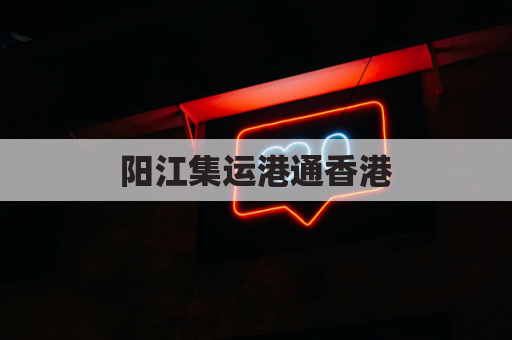阳江集运港通香港,高效物流畅通无阻