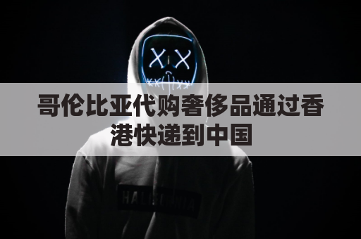 哥伦比亚代购奢侈品通过香港快递到中国(哥伦比亚货代公司)
