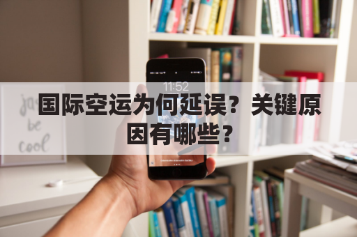 国际空运为何延误?关键原因有哪些?