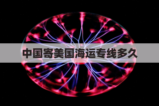 中国寄美国海运专线多久(中国寄美国海运专线多久能到)