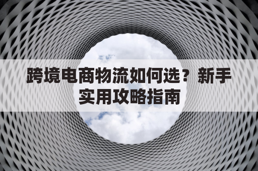 跨境电商物流如何选?新手实用攻略指南