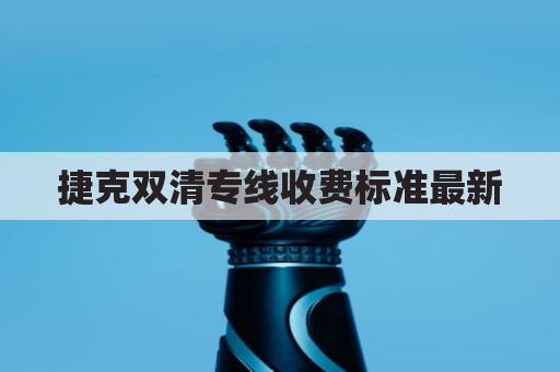 捷克双清专线收费标准最新(捷克双认证需要多久)