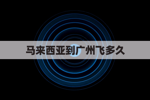 马来西亚到广州飞多久(从马来西亚到广州坐飞机要几个小时)