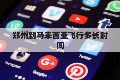 郑州到马来西亚飞行多长时间(郑州到马来西亚吉隆坡机票)