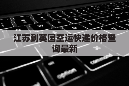 江苏到英国空运快递价格查询最新(南京寄到英国快递多少钱)