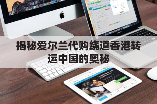 揭秘爱尔兰代购绕道香港转运中国的奥秘