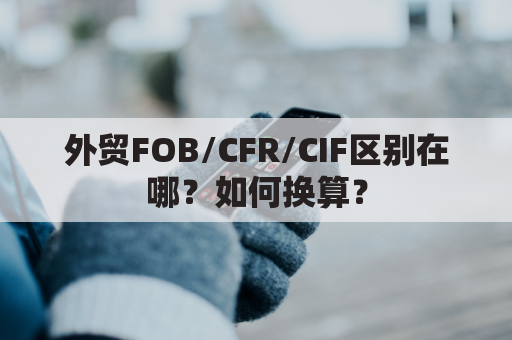 外贸FOB/CFR/CIF区别在哪？如何换算？