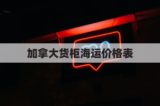 加拿大货柜海运价格表(加拿大海运拼箱)