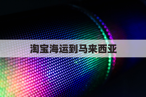 淘宝海运到马来西亚(淘宝国内到马来西亚快递要几天)