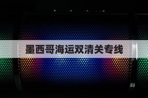 墨西哥海运双清关专线(墨西哥清关费大概多少)