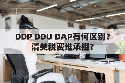 DDP DDU DAP有何区别？清关税费谁承担？