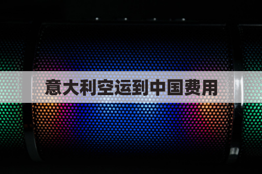 意大利空运到中国费用(空运到意大利多少一个立方)