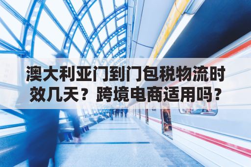 澳大利亚门到门包税物流时效几天?跨境电商适用吗?